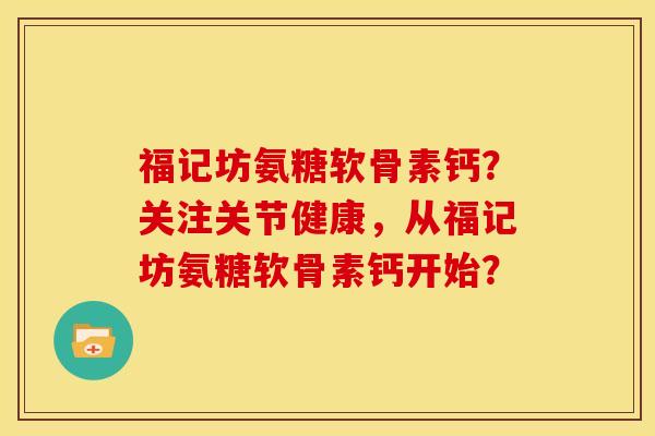 福记坊氨糖软骨素钙？关注关节健康，从福记坊氨糖软骨素钙开始？