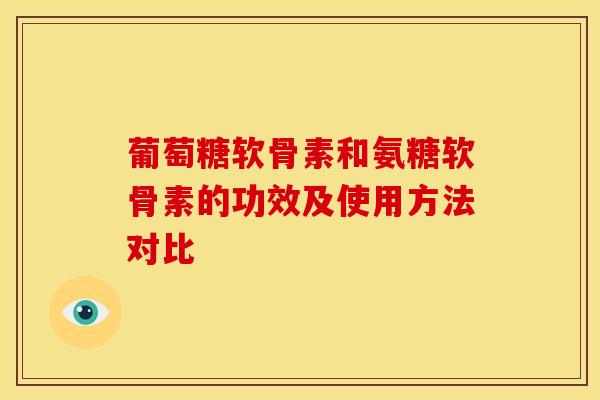 葡萄糖软骨素和氨糖软骨素的功效及使用方法对比