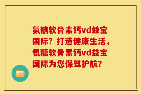 氨糖软骨素钙vd益宝国际？打造健康生活，氨糖软骨素钙vd益宝国际为您保驾护航？