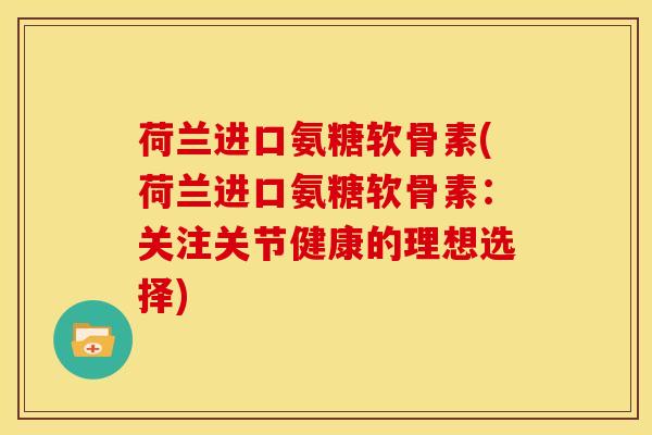 荷兰进口氨糖软骨素(荷兰进口氨糖软骨素：关注关节健康的理想选择)