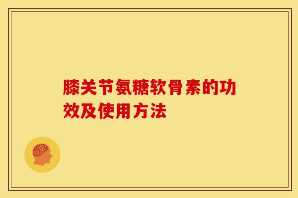 膝关节氨糖软骨素的功效及使用方法