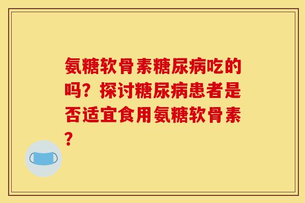 氨糖软骨素糖尿病吃的吗？探讨糖尿病患者是否适宜食用氨糖软骨素？