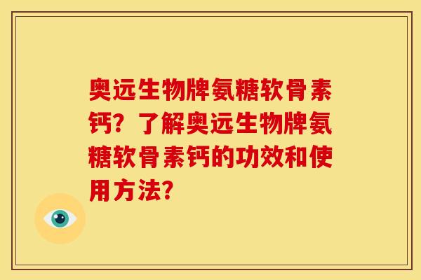 奥远生物牌氨糖软骨素钙？了解奥远生物牌氨糖软骨素钙的功效和使用方法？