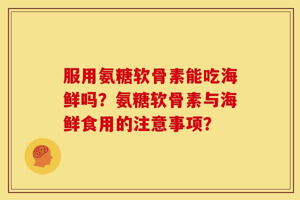 服用氨糖软骨素能吃海鲜吗？氨糖软骨素与海鲜食用的注意事项？