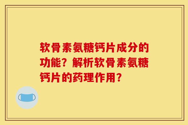 软骨素氨糖钙片成分的功能？解析软骨素氨糖钙片的药理作用？