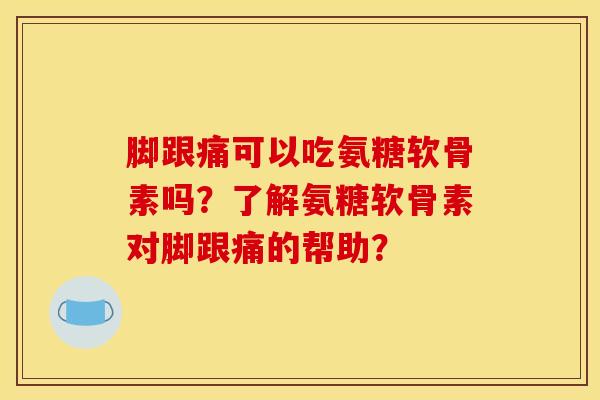 脚跟痛可以吃氨糖软骨素吗？了解氨糖软骨素对脚跟痛的帮助？
