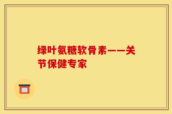 绿叶氨糖软骨素——关节保健专家