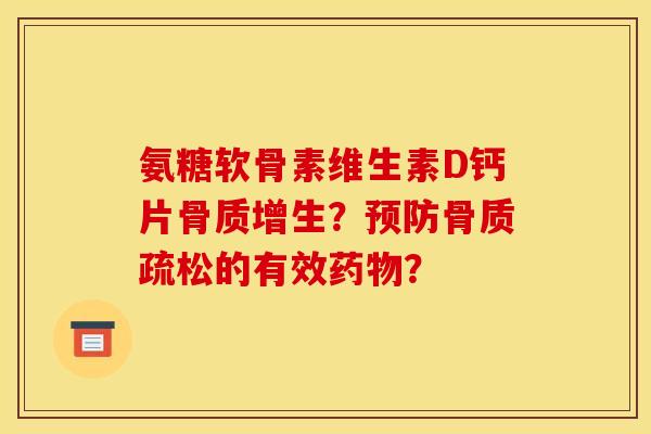 氨糖软骨素维生素D钙片骨质增生？预防骨质疏松的有效药物？