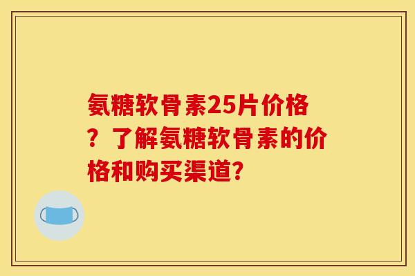 氨糖软骨素25片价格？了解氨糖软骨素的价格和购买渠道？