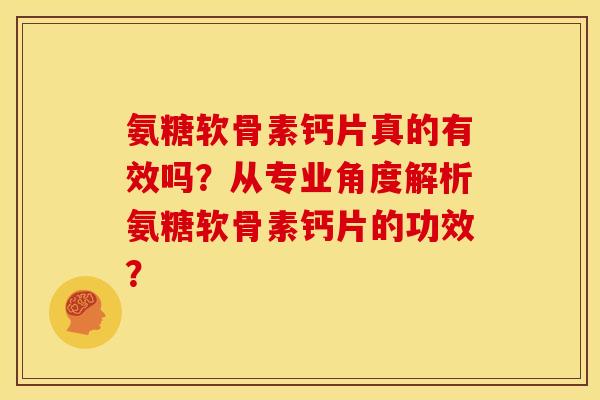 氨糖软骨素钙片真的有效吗？从专业角度解析氨糖软骨素钙片的功效？