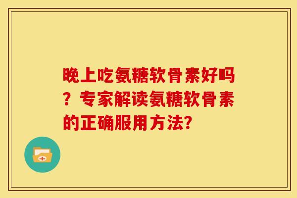 晚上吃氨糖软骨素好吗？专家解读氨糖软骨素的正确服用方法？