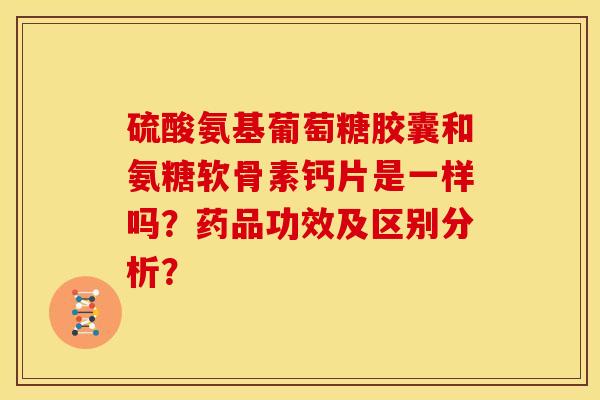 硫酸氨基葡萄糖胶囊和氨糖软骨素钙片是一样吗？药品功效及区别分析？