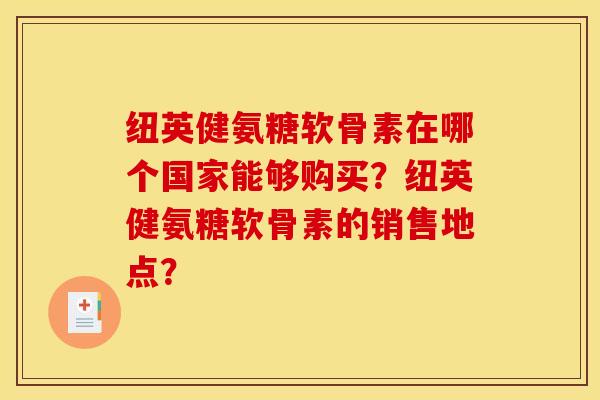 纽英健氨糖软骨素在哪个国家能够购买？纽英健氨糖软骨素的销售地点？