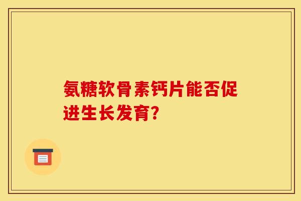 氨糖软骨素钙片能否促进生长发育？