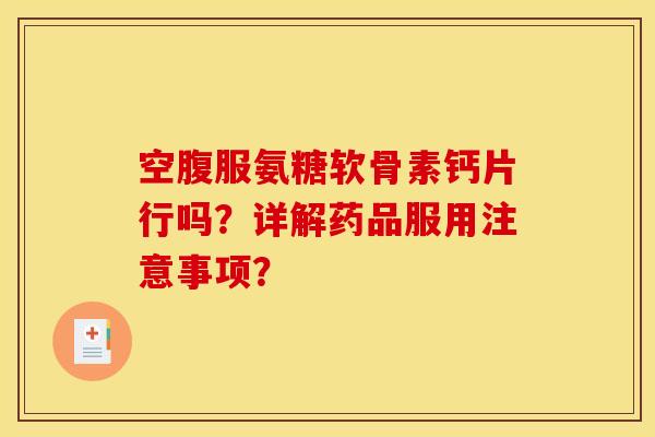 空腹服氨糖软骨素钙片行吗？详解药品服用注意事项？