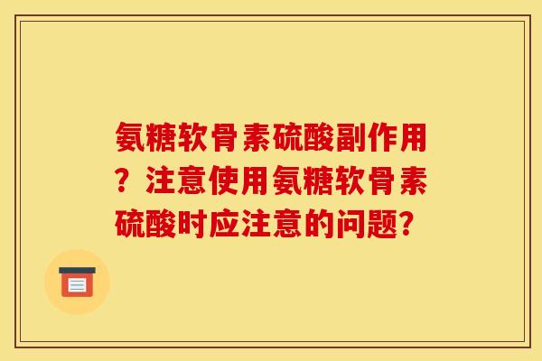 氨糖软骨素硫酸副作用？注意使用氨糖软骨素硫酸时应注意的问题？