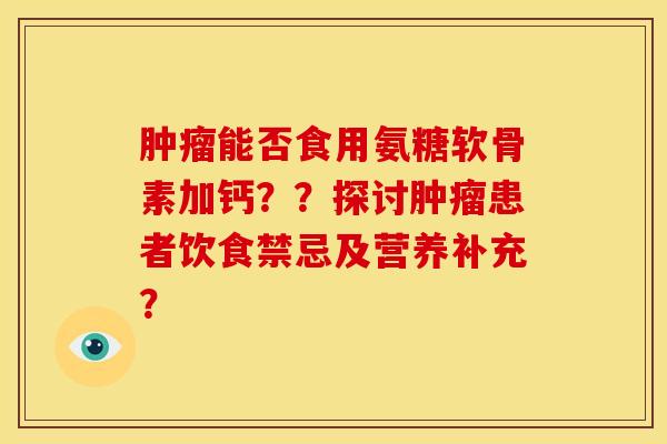 肿瘤能否食用氨糖软骨素加钙？？探讨肿瘤患者饮食禁忌及营养补充？
