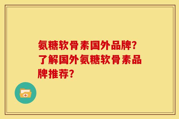 氨糖软骨素国外品牌？了解国外氨糖软骨素品牌推荐？