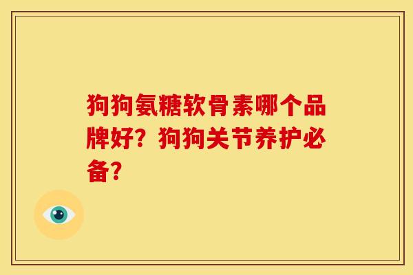 狗狗氨糖软骨素哪个品牌好？狗狗关节养护必备？