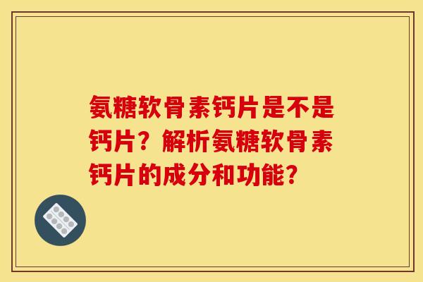 氨糖软骨素钙片是不是钙片？解析氨糖软骨素钙片的成分和功能？