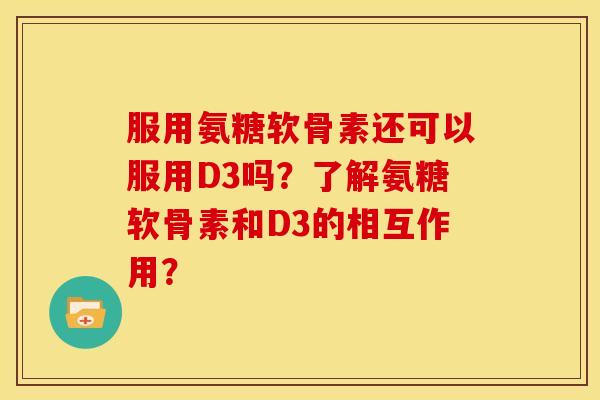 服用氨糖软骨素还可以服用D3吗？了解氨糖软骨素和D3的相互作用？