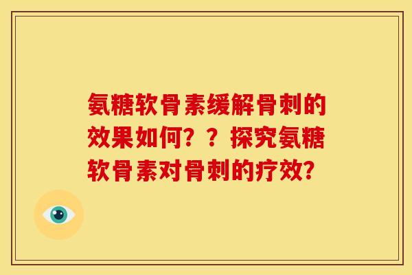 氨糖软骨素缓解骨刺的效果如何？？探究氨糖软骨素对骨刺的疗效？