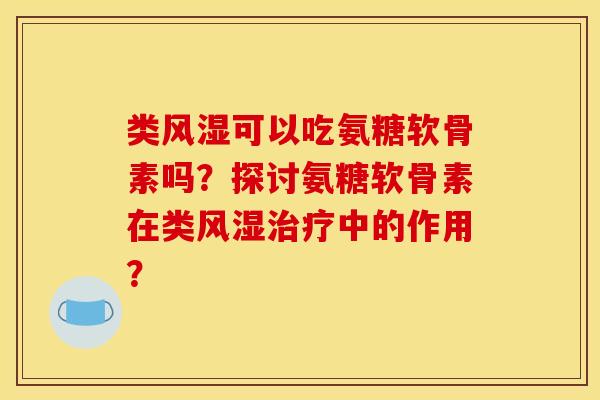 类风湿可以吃氨糖软骨素吗？探讨氨糖软骨素在类风湿治疗中的作用？