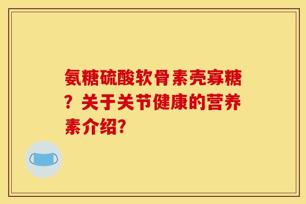 氨糖硫酸软骨素壳寡糖？关于关节健康的营养素介绍？
