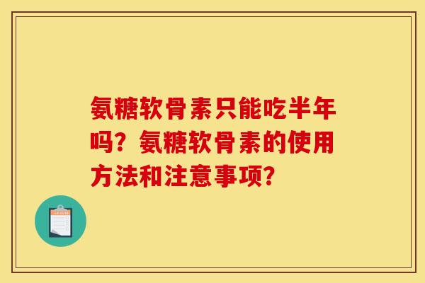 氨糖软骨素只能吃半年吗？氨糖软骨素的使用方法和注意事项？