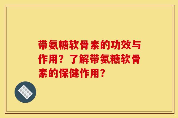 带氨糖软骨素的功效与作用？了解带氨糖软骨素的保健作用？