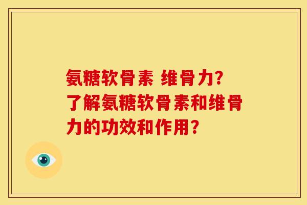 氨糖软骨素 维骨力？了解氨糖软骨素和维骨力的功效和作用？