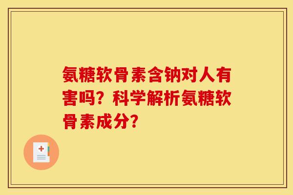 氨糖软骨素含钠对人有害吗？科学解析氨糖软骨素成分？