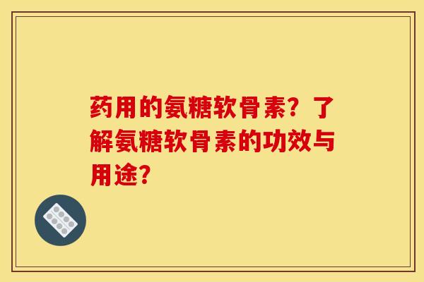 药用的氨糖软骨素？了解氨糖软骨素的功效与用途？