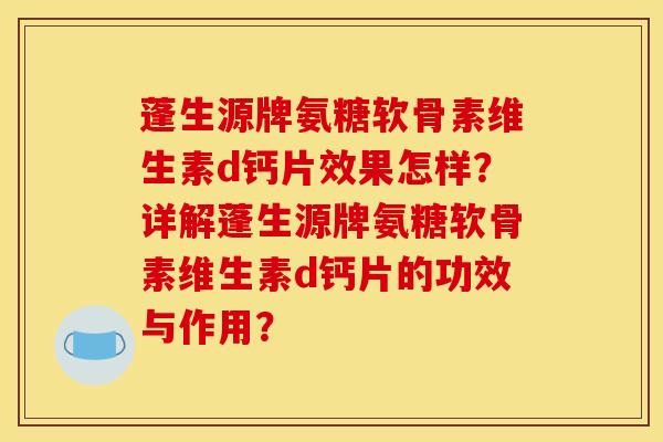 蓬生源牌氨糖软骨素维生素d钙片效果怎样？详解蓬生源牌氨糖软骨素维生素d钙片的功效与作用？