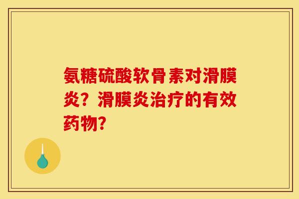 氨糖硫酸软骨素对滑膜炎？滑膜炎治疗的有效药物？
