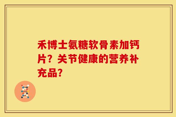 禾博士氨糖软骨素加钙片？关节健康的营养补充品？