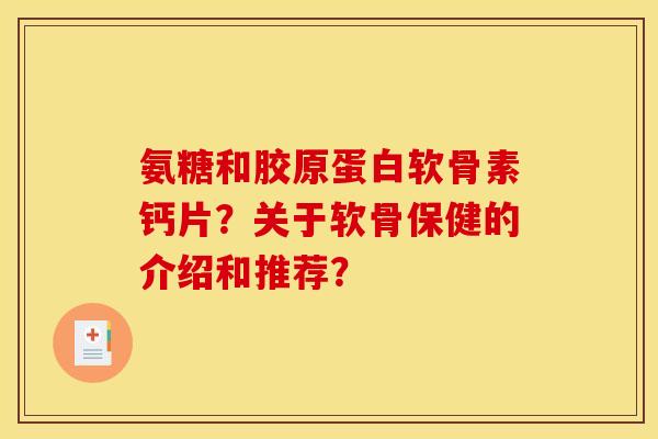 氨糖和胶原蛋白软骨素钙片？关于软骨保健的介绍和推荐？