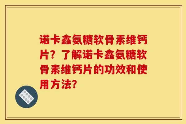 诺卡鑫氨糖软骨素维钙片？了解诺卡鑫氨糖软骨素维钙片的功效和使用方法？