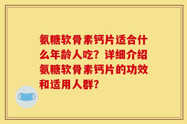 氨糖软骨素钙片适合什么年龄人吃？详细介绍氨糖软骨素钙片的功效和适用人群？