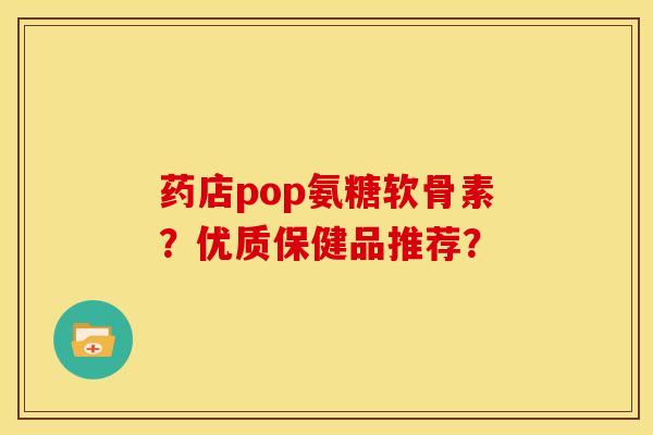 药店pop氨糖软骨素？优质保健品推荐？