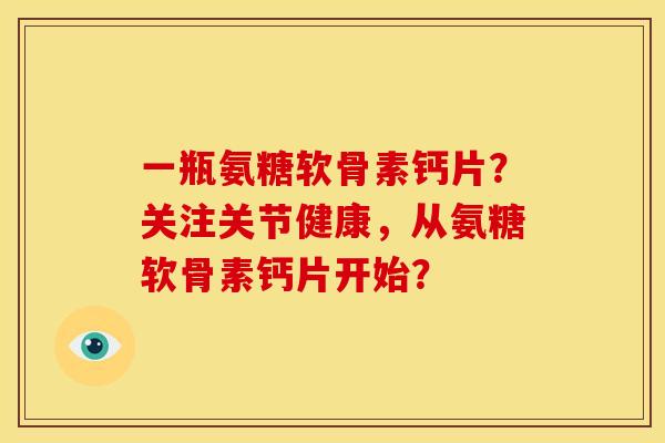 一瓶氨糖软骨素钙片？关注关节健康，从氨糖软骨素钙片开始？