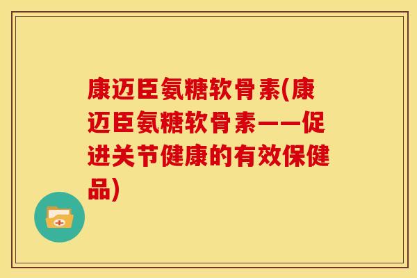 康迈臣氨糖软骨素(康迈臣氨糖软骨素——促进关节健康的有效保健品)