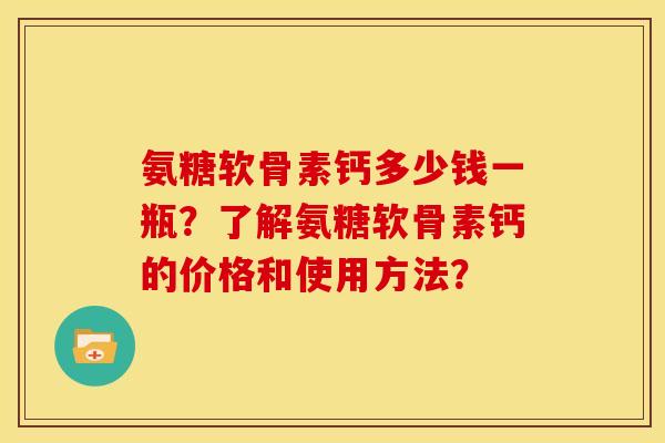 氨糖软骨素钙多少钱一瓶？了解氨糖软骨素钙的价格和使用方法？