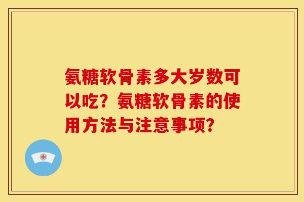 氨糖软骨素多大岁数可以吃？氨糖软骨素的使用方法与注意事项？