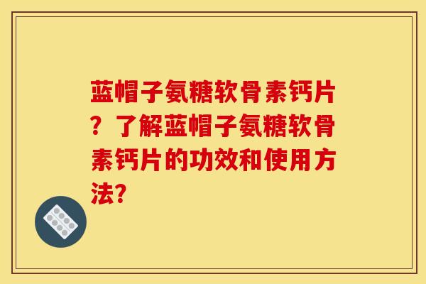 蓝帽子氨糖软骨素钙片？了解蓝帽子氨糖软骨素钙片的功效和使用方法？