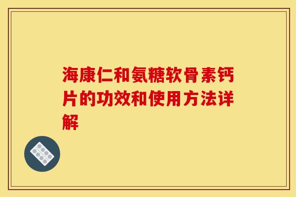 海康仁和氨糖软骨素钙片的功效和使用方法详解