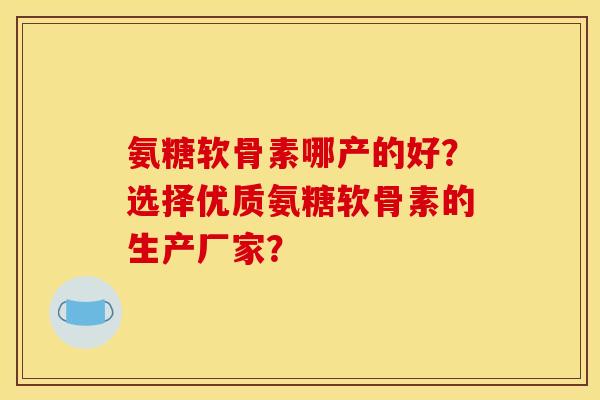 氨糖软骨素哪产的好？选择优质氨糖软骨素的生产厂家？