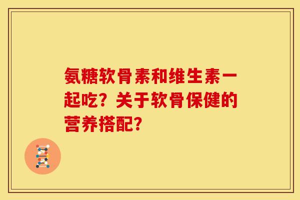 氨糖软骨素和维生素一起吃？关于软骨保健的营养搭配？