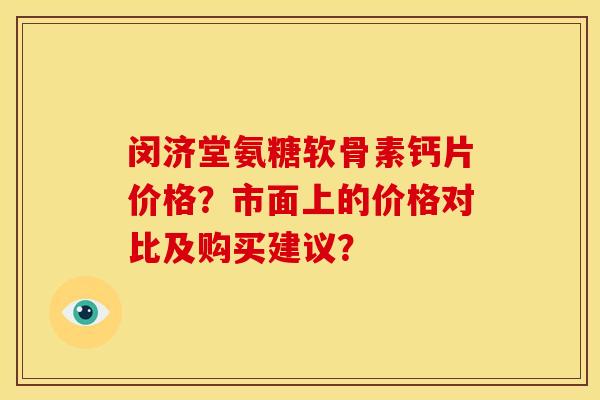 闵济堂氨糖软骨素钙片价格？市面上的价格对比及购买建议？