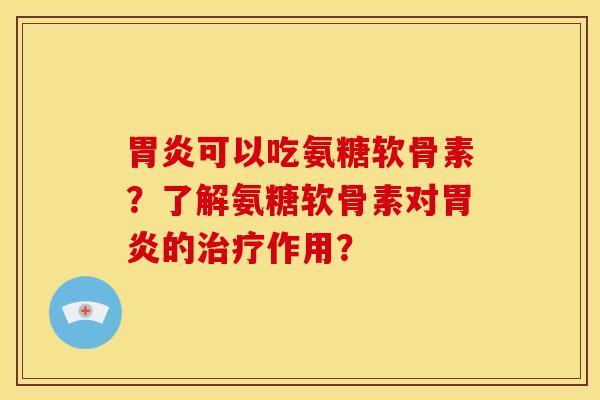 胃炎可以吃氨糖软骨素？了解氨糖软骨素对胃炎的治疗作用？
